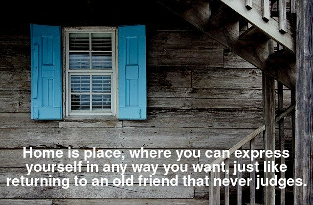 Home is place, where you can express yourself in any way you want, just like returning to an old friend that never judges.