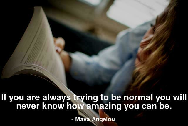 If you are always trying to be normal you will never know how amazing you can be.