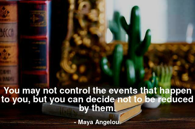You may not control the events that happen to you, but you can decide not to be reduced by them.