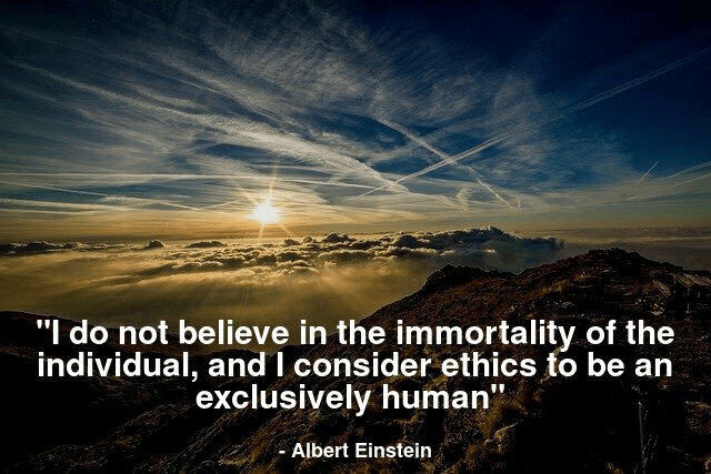 I do not believe in immortality of the individual, and I consider ethics to be an exclusively human.
