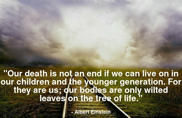 Our death is not an end if we can live on in our children and the younger generation. For they are us; our bodies are only wilted leaves on the tree of life.