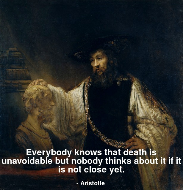 Everybody knows that death is unavoidable but nobody thinks about it if it is not close yet.
