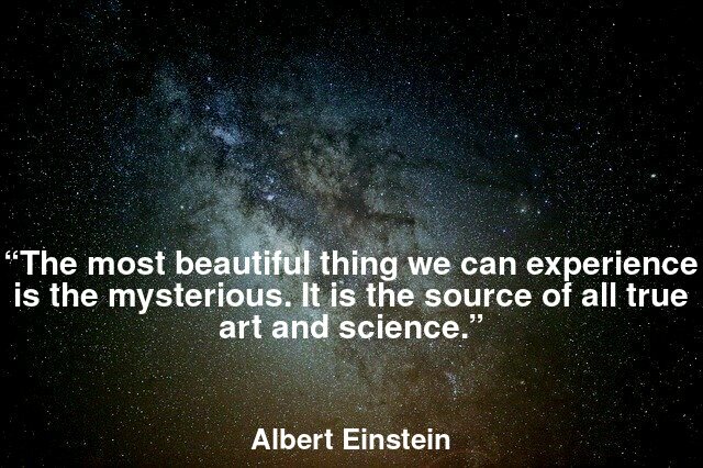 “The most beautiful thing we can experience is the mysterious. It is the source of all true art and science.”