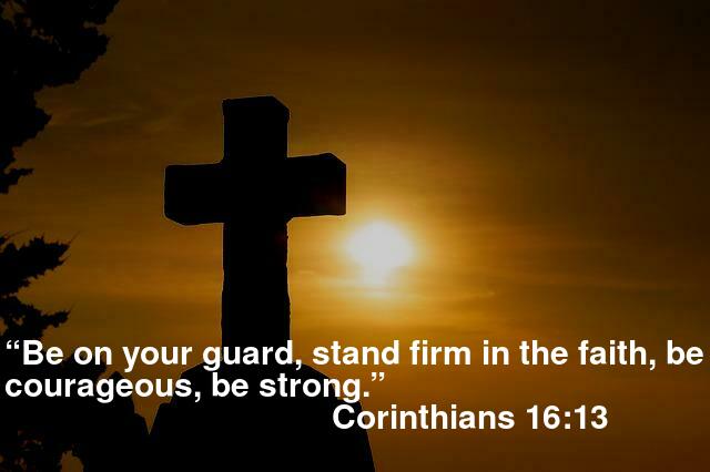 “Be on your guard; stand firm in the faith; be courageous; be strong.” 1 Corinthians 16:13