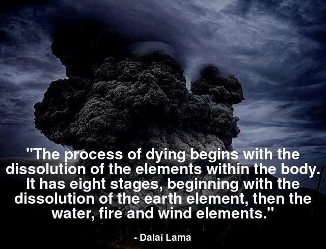 The process of dying begins with the dissolution of the elements within the body. It has eight stages, beginning with the dissolution of the earth element, then the water, fire and wind elements.