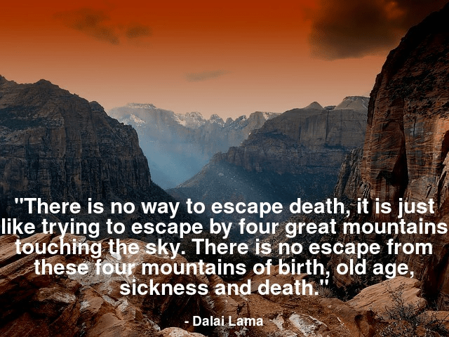 There is no way to escape death, it is just like trying to escape by four great mountains touching sky. There is no escape from these four mountains of birth, old age, sickness and death.
