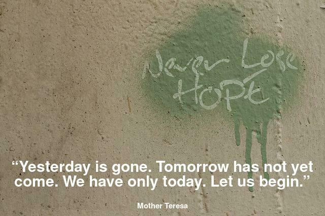 “Yesterday is gone. Tomorrow has not yet come. We have only today. Let us begin.”