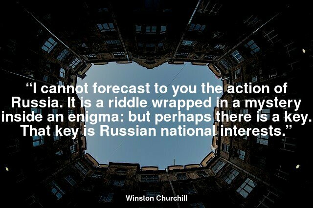 “I cannot forecast to you the action of Russia. It is a riddle wrapped in a mystery inside an enigma: but perhaps there is a key. That key is Russian national interests.”