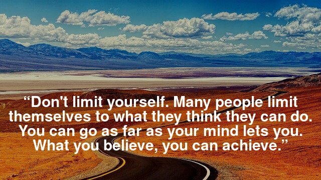 “Don't limit yourself. Many people limit themselves to what they think they can do. You can go as far as your mind lets you. What you believe, you can achieve.”