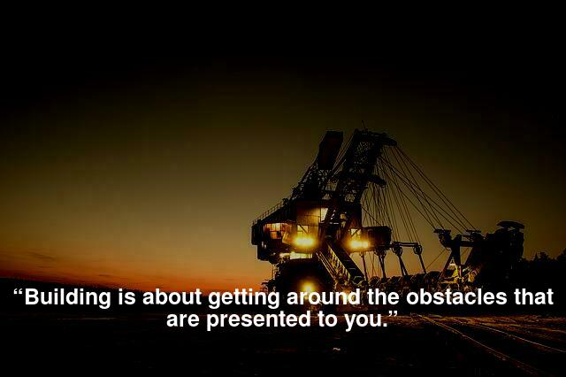 “Building is about getting around the obstacles that are presented to you.”