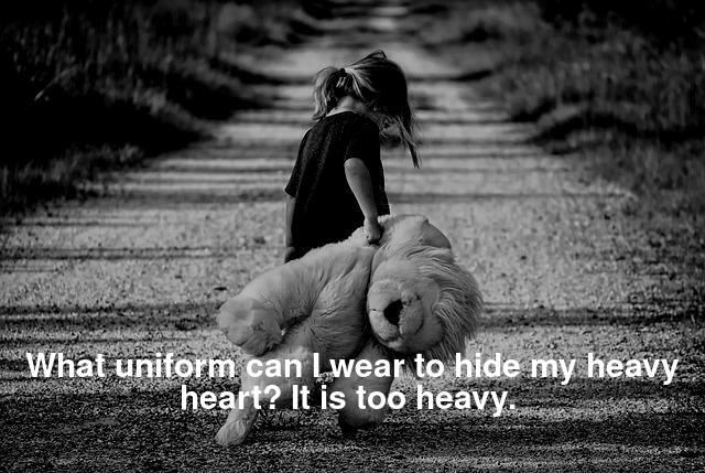 What uniform can I wear to hide my heavy heart? It is too heavy. 