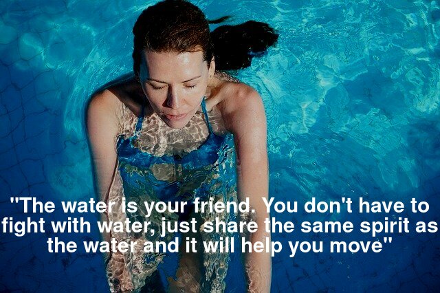 The water is your friend. You don't have to fight with water, just share the same spirit as the water and it will help you move