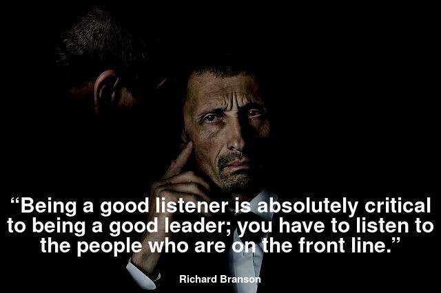 “Being a good listener is absolutely critical to being a good leader; you have to listen to the people who are on the front line.”