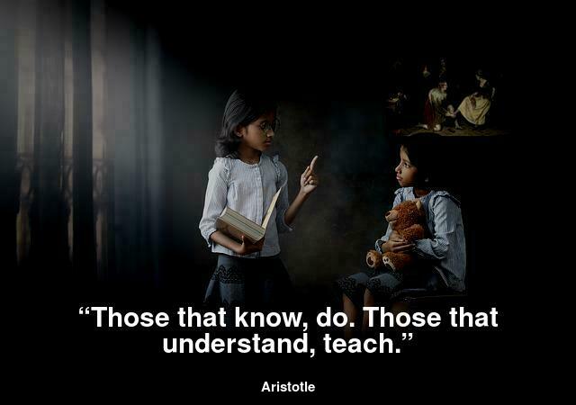 “Those that know, do. Those that understand, teach.”