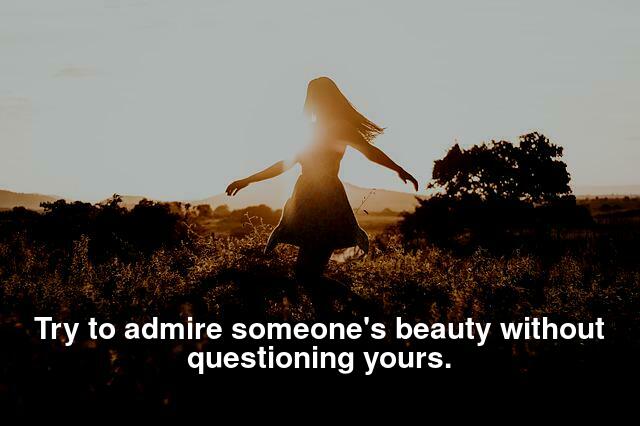 Try to admire someone beauty without questioning on yours.