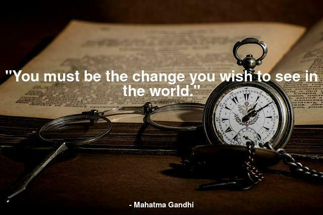 "You must be the change you wish to see in the world." 