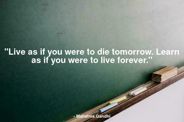 "Live as if you were to die tomorrow. Learn as if you were to live forever."