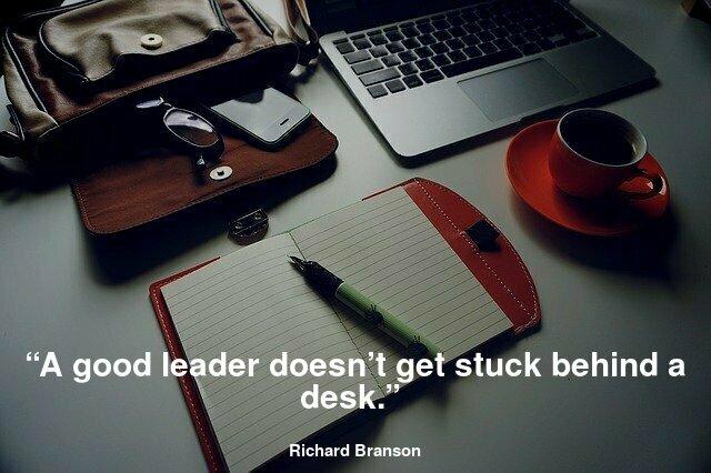“A good leader doesn’t get stuck behind a desk.” -Richard Branson