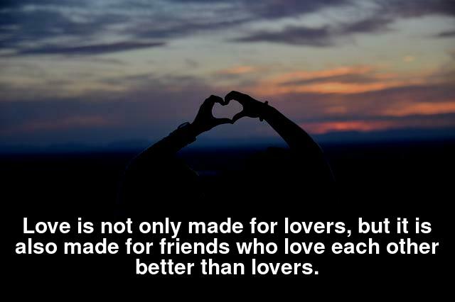 Love is not only made for lovers, but it is also made for friends who love each other better than lovers.