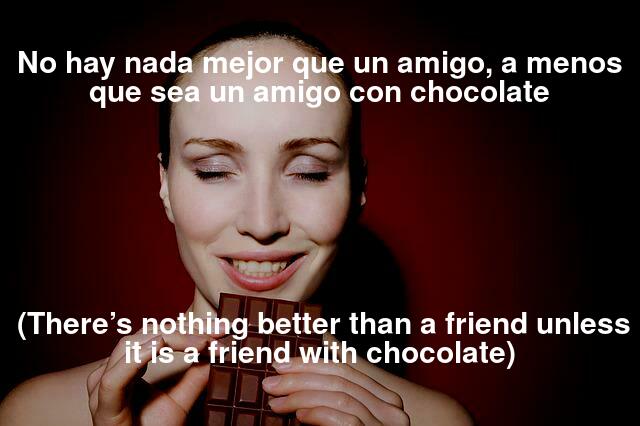No hay nada mejor que un amigo, a menos que sea un amigo con chocolate (There’s nothing better than a friend, unless it is a friend with chocolate)