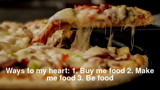 Ways to my heart: 1. Buy me food 2. Make me food 3. Be food