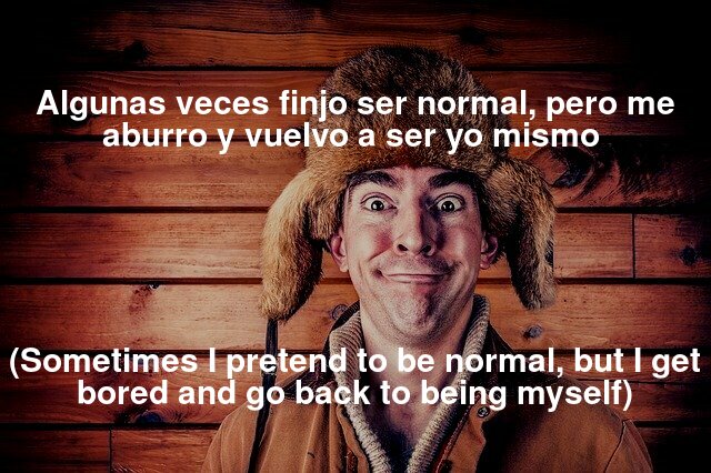Algunas veces finjo ser normal, pero me aburro y vuelvo a ser yo mismo (Sometimes I pretend to be normal, but I get bored and go back to being myself)