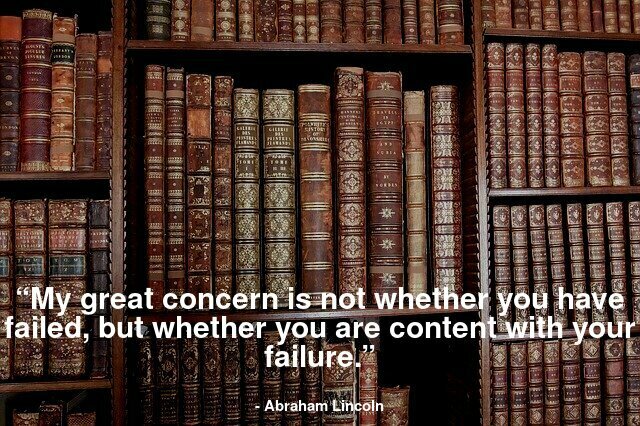 “My great concern is not whether you have failed, but whether you are content with your failure.”