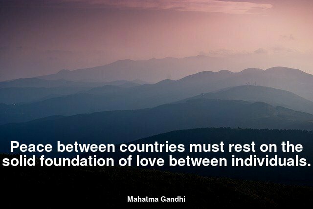 Peace between countries must rest on the solid foundation of love between individuals. Mahatma Gandhi