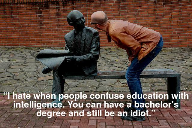 “I hate when people confuse education with intelligence. You can have a bachelor's degree and still be an idiot.”