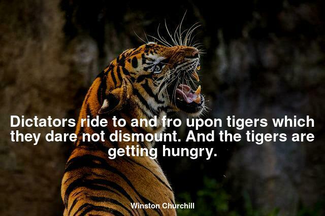 Dictators ride to and fro upon tigers which they dare not dismount. And the tigers are getting hungry.