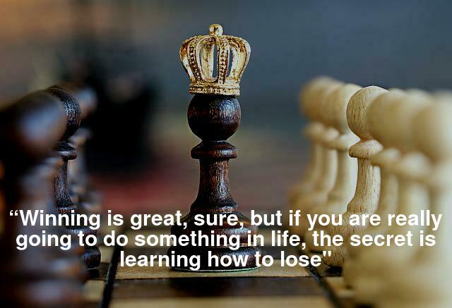 “Winning is great, sure, but if you are really going to do something in life, the secret is learning how to lose. 