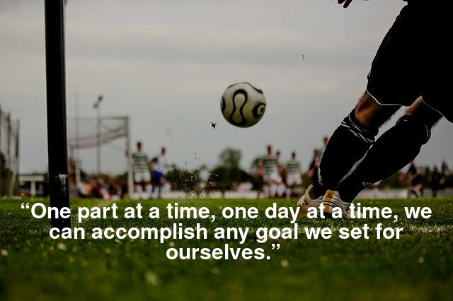 “One part at a time, one day at a time, we can accomplish any goal we set for ourselves.”