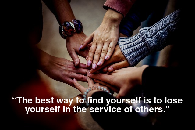 “The best way to find yourself is to lose yourself in the service of others.” 