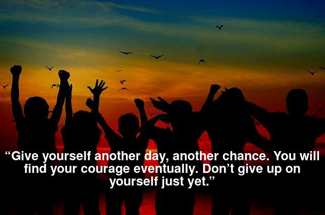 “Give yourself another day, another chance. You will find your courage eventually. Don’t give up on yourself just yet.” 