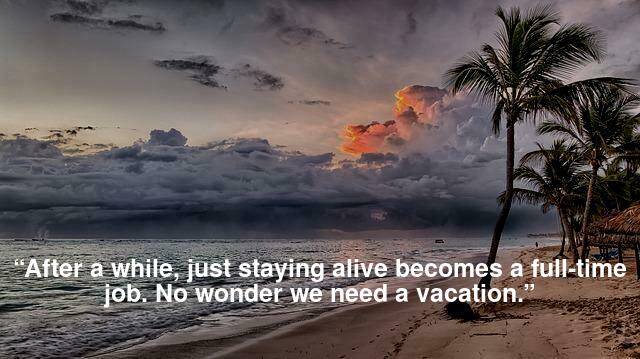 “After a while, just staying alive becomes a full-time job. No wonder we need a vacation.”