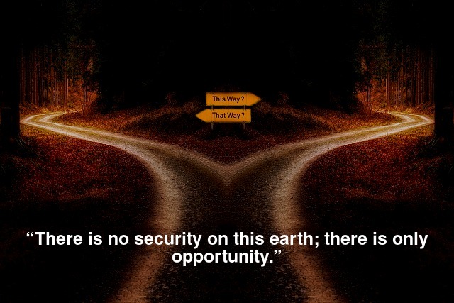“There is no security on this earth; there is only opportunity.”