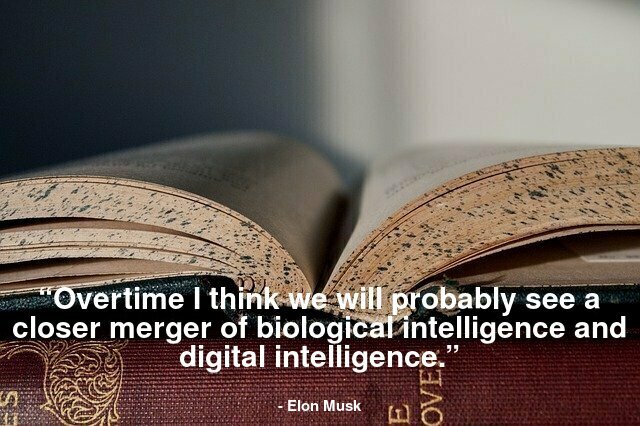 “Overtime I think we will probably see a closer merger of biological intelligence and digital intelligence.”