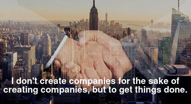 I don't create companies for the sake of creating companies, but to get things done.