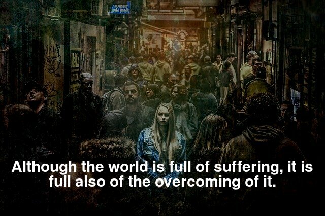 Although the world is full of suffering, it is full also of the overcoming of it.