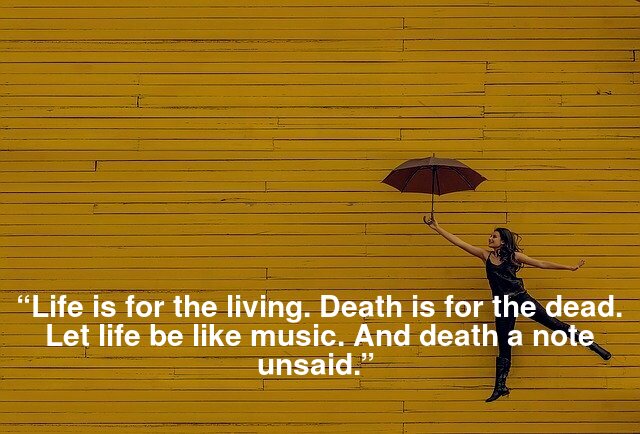 “Life is for the living. Death is for the dead. Let life be like music. And death a note unsaid.” 