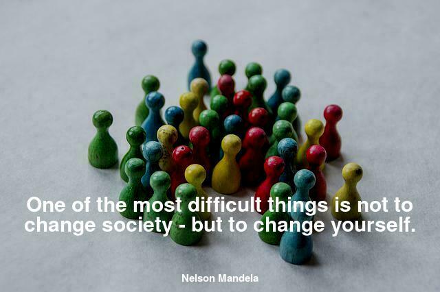 One of the most difficult things is not to change society - but to change yourself.