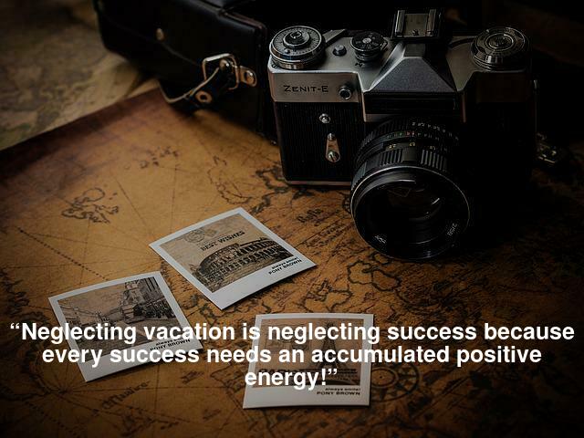“Neglecting vacation is neglecting success because every success needs an accumulated positive energy!”