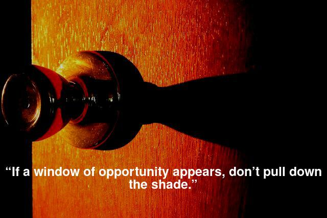 “If a window of opportunity appears, don’t pull down the shade.”