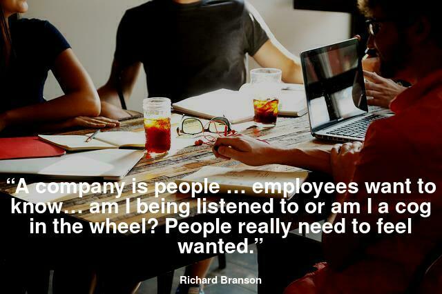 A company is people … employees want to know… am I being listened to or am I a cog in the wheel? People really need to feel wanted.”