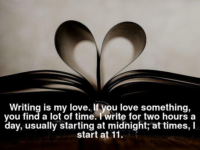 Writing is my love. If you love something, you find a lot of time. I write for two hours a day, usually starting at midnight; at times, I start at 11.