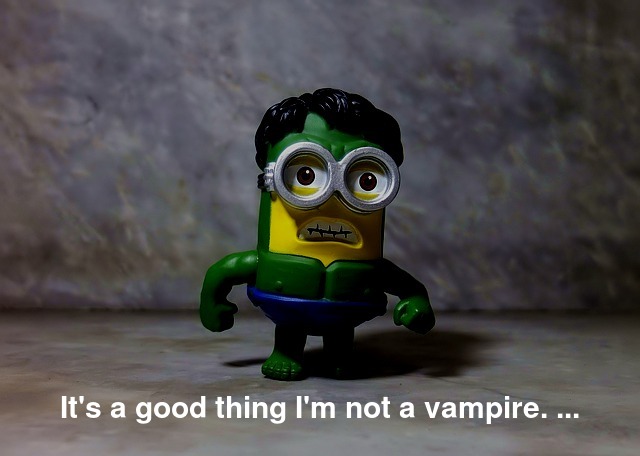 It's a good thing I'm not a vampire. ...