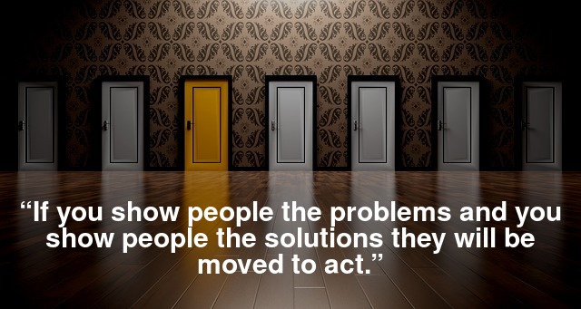 “If you show people the problems and you show people the solutions they will be moved to act.”