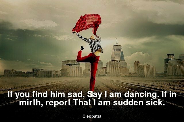 If you find him sad, Say I am dancing. If in mirth, report That I am sudden sick.