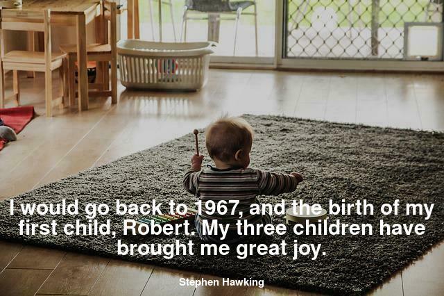I would go back to 1967, and the birth of my first child, Robert. My three children have brought me great joy.