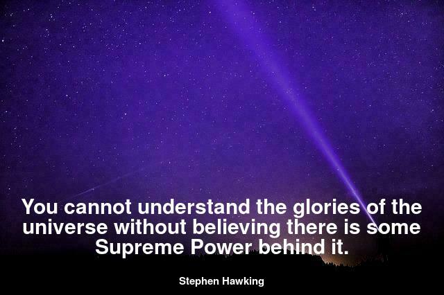 You cannot understand the glories of the universe without believing there is some Supreme Power behind it.